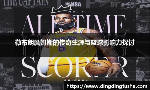 勒布朗詹姆斯的传奇生涯与篮球影响力探讨